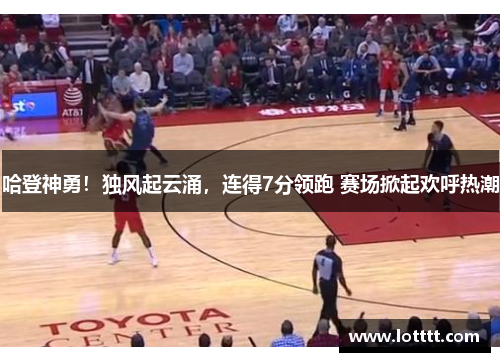 哈登神勇！独风起云涌，连得7分领跑 赛场掀起欢呼热潮